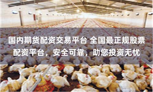 國內(nèi)期貨配資交易平臺 全國最正規(guī)股票配資平臺，安全可靠，助您投資無憂